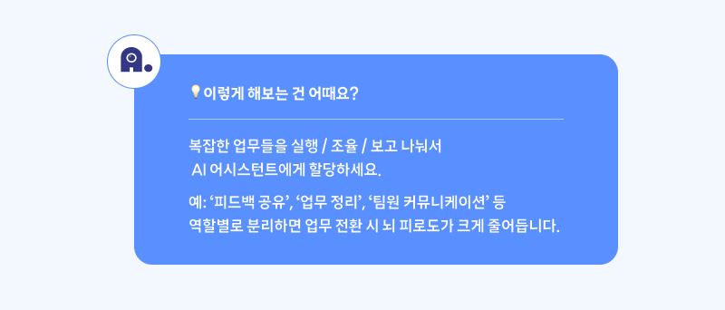 이렇게 해보는 건 어때요? 복잡한 업무들을 실행 / 조율 / 보고 나눠서 AI 어시스턴트에게 할당하세요. 예: ‘피드백 공유’, ‘업무 정리’, ‘팀원 커뮤니케이션’ 등 역할별로 분리하면 업무 전환 시 뇌 피로도가 크게 줄어듭니다.