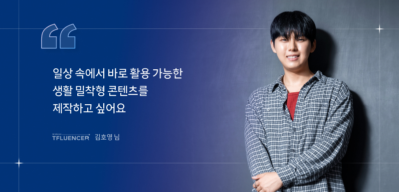 일상속에서 바로 활용가능한 생활 밀착형 콘텐츠를 제작하고 싶어요. 김호영 님
